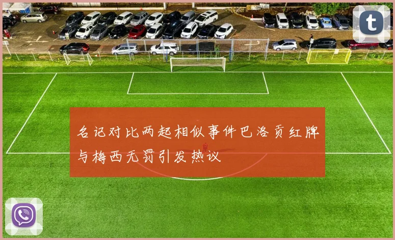 名记对比两起相似事件巴洛贡红牌与梅西无罚引发热议