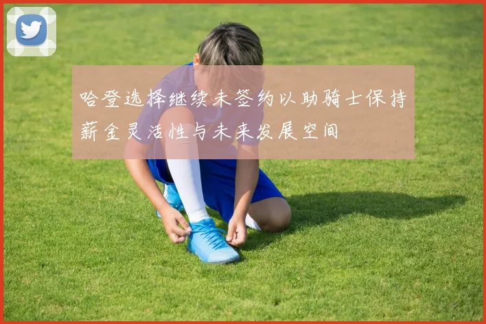 哈登选择继续未签约以助骑士保持薪金灵活性与未来发展空间