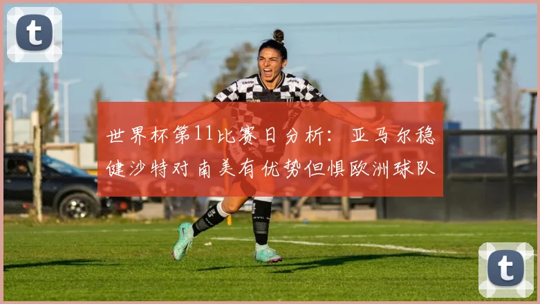 世界杯第11比赛日分析：亚马尔稳健沙特对南美有优势但惧欧洲球队