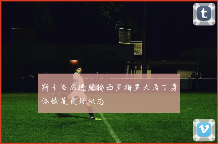 斯卡洛尼透露梅西罗梅罗大马丁身体恢复良好状态