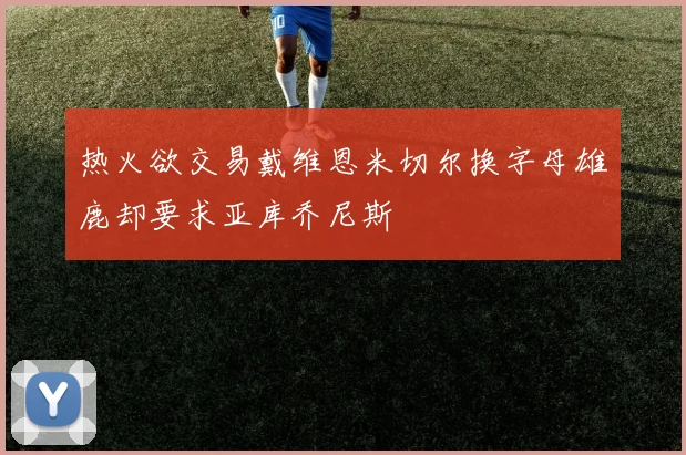 热火欲交易戴维恩米切尔换字母雄鹿却要求亚库乔尼斯