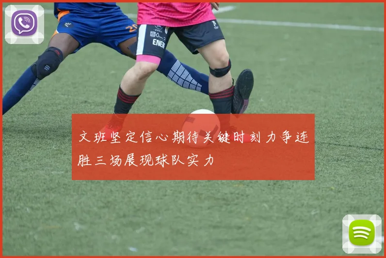 文班坚定信心期待关键时刻力争连胜三场展现球队实力