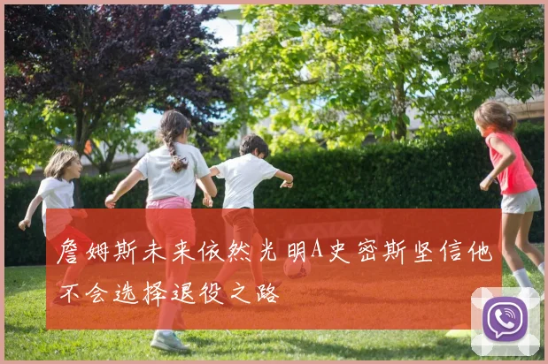 詹姆斯未来依然光明A史密斯坚信他不会选择退役之路