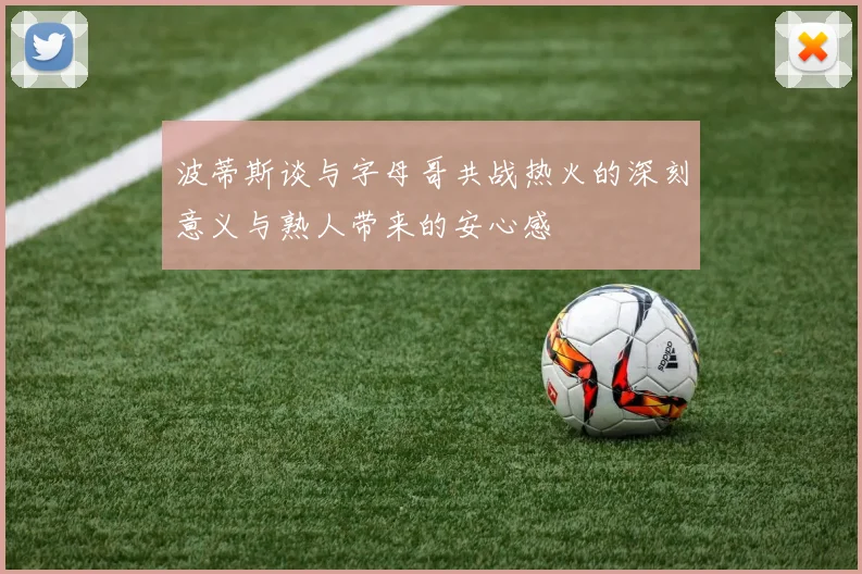 波蒂斯谈与字母哥共战热火的深刻意义与熟人带来的安心感