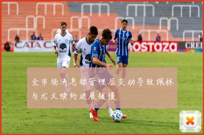全市场消息称管理层变动导致佩林与尤文续约进展缓慢