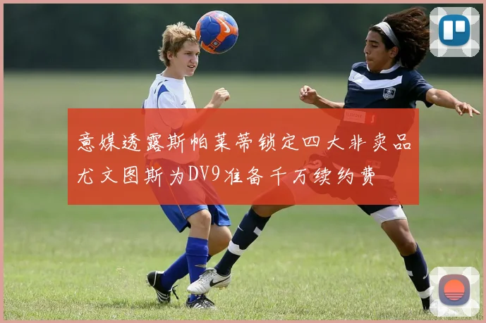 意媒透露斯帕莱蒂锁定四大非卖品尤文图斯为DV9准备千万续约费