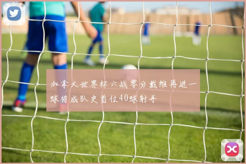 加拿大世界杯六战零分戴维再进一球将成队史首位40球射手