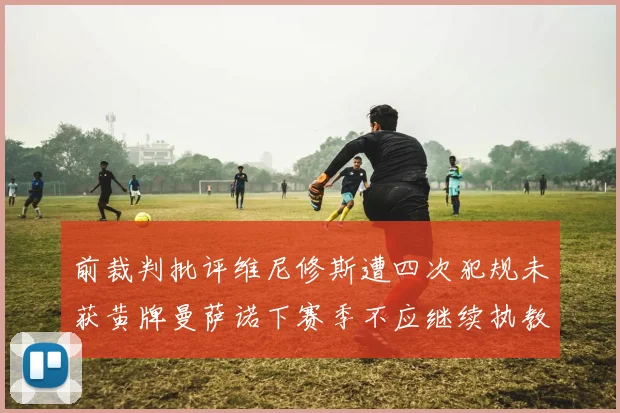 前裁判批评维尼修斯遭四次犯规未获黄牌曼萨诺下赛季不应继续执教西甲
