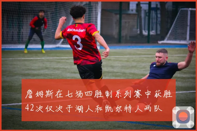 詹姆斯在七场四胜制系列赛中获胜42次仅次于湖人和凯尔特人两队