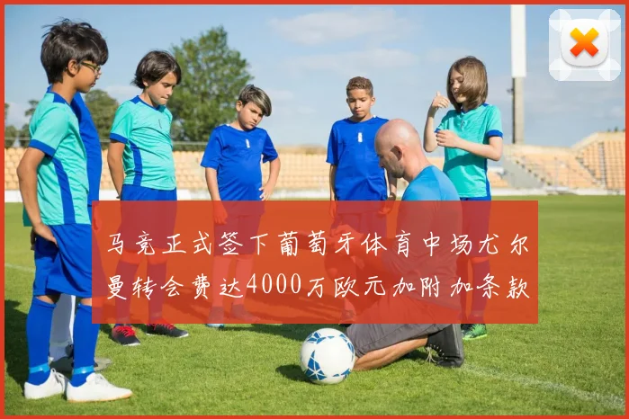 马竞正式签下葡萄牙体育中场尤尔曼转会费达4000万欧元加附加条款