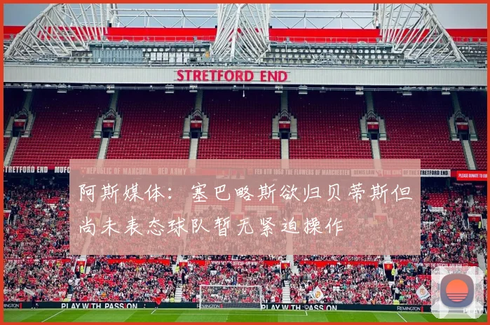 阿斯媒体：塞巴略斯欲归贝蒂斯但尚未表态球队暂无紧迫操作