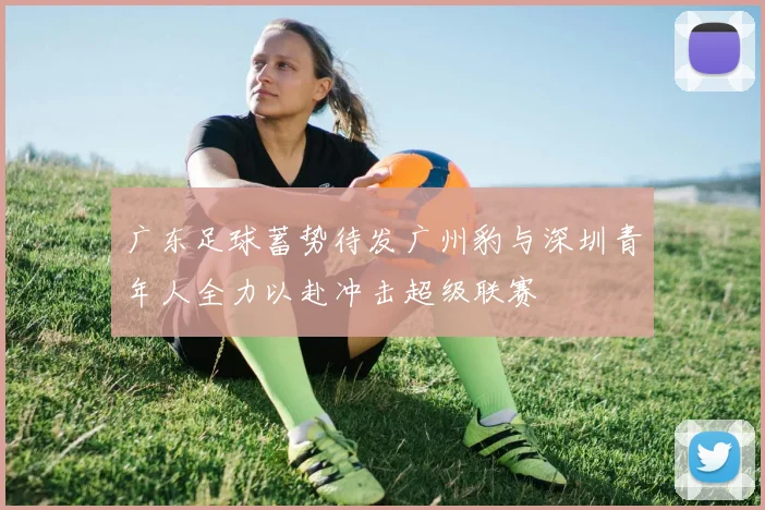 广东足球蓄势待发广州豹与深圳青年人全力以赴冲击超级联赛