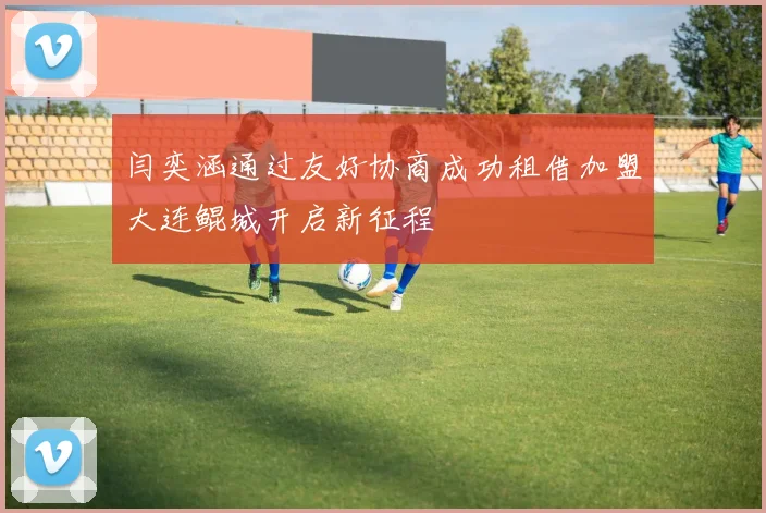 闫奕涵通过友好协商成功租借加盟大连鲲城开启新征程