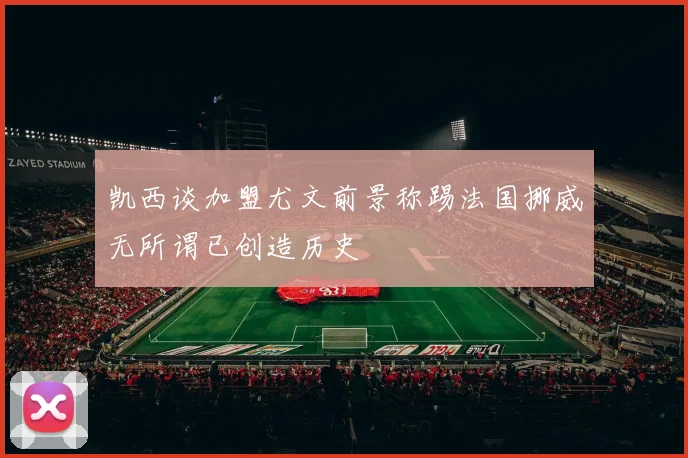 凯西谈加盟尤文前景称踢法国挪威无所谓已创造历史