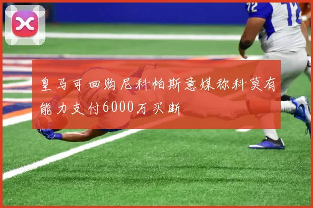 皇马可回购尼科帕斯意媒称科莫有能力支付6000万买断