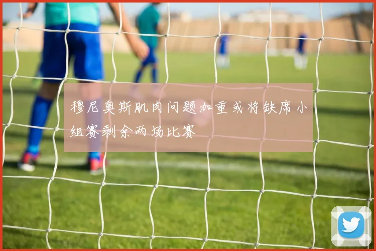 穆尼奥斯肌肉问题加重或将缺席小组赛剩余两场比赛