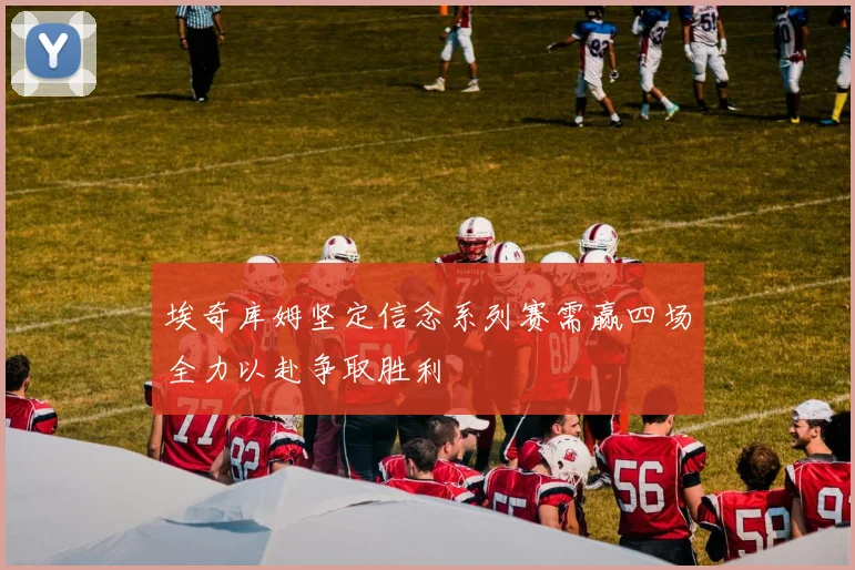 埃奇库姆坚定信念系列赛需赢四场全力以赴争取胜利