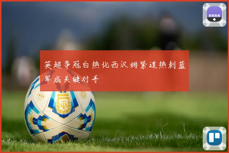 英超争冠白热化西汉姆紧追热刺蓝军成关键对手