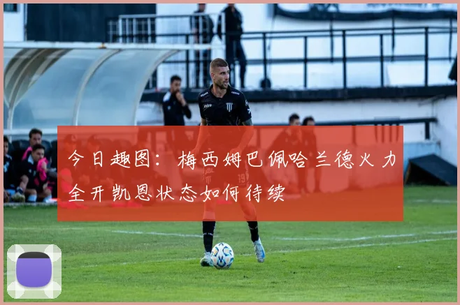 今日趣图：梅西姆巴佩哈兰德火力全开凯恩状态如何待续