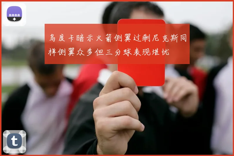 乌度卡暗示火箭侧翼过剩尼克斯同样侧翼众多但三分球表现堪忧