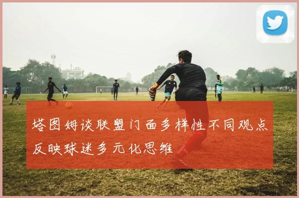 塔图姆谈联盟门面多样性不同观点反映球迷多元化思维
